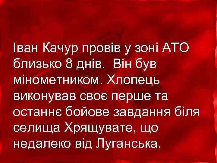 Іван Качур провів у зоні АТО близько 8 днів. Він був мінометником. Хлопець виконував