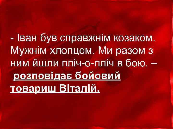 - Іван був справжнім козаком. Мужнім хлопцем. Ми разом з ним йшли пліч-о-пліч в