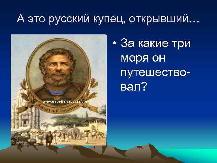 А это русский купец, открывший… • За какие три моря он путешествовал? 