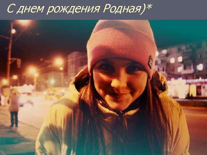 С днем рождения Родная)* 