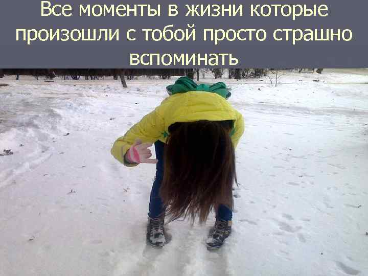 Все моменты в жизни которые произошли с тобой просто страшно вспоминать 