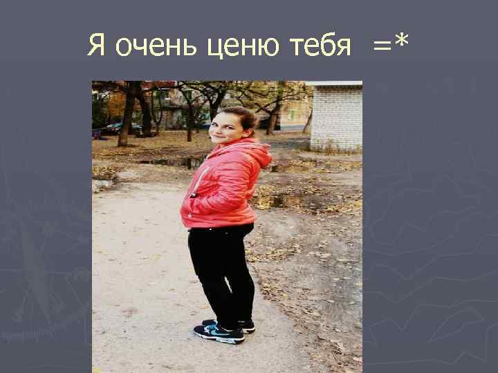 Я очень ценю тебя =* 