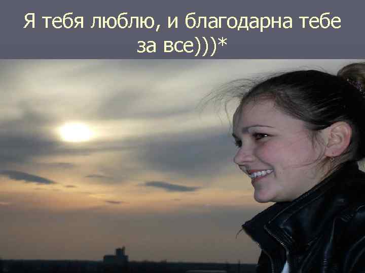 Я тебя люблю, и благодарна тебе за все)))* 