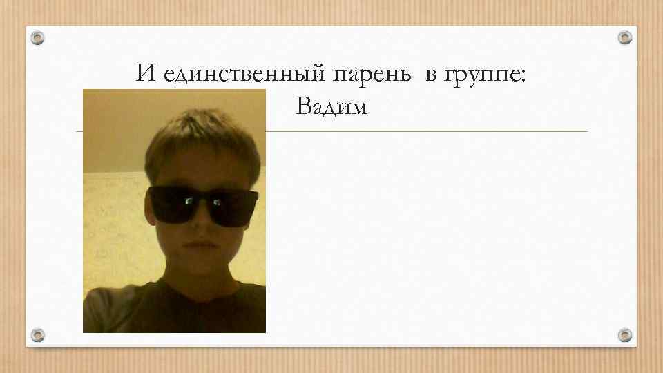 И единственный парень в группе: Вадим 