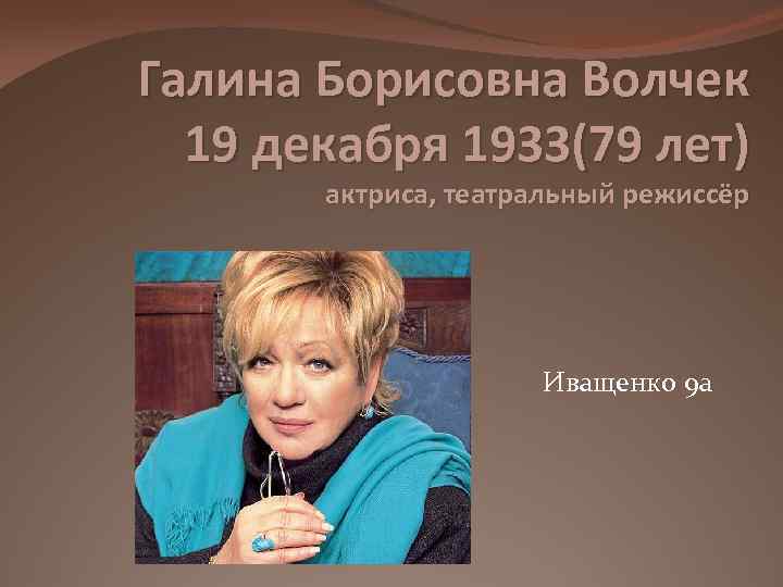 Галина Борисовна Волчек 19 декабря 1933(79 лет) актриса, театральный режиссёр Иващенко 9 а 