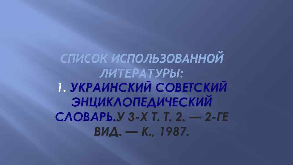 СПИСОК ИСПОЛЬЗОВАННОЙ ЛИТЕРАТУРЫ: 1. УКРАИНСКИЙ СОВЕТСКИЙ ЭНЦИКЛОПЕДИЧЕСКИЙ СЛОВАРЬ. У 3 -Х Т. Т. 2.