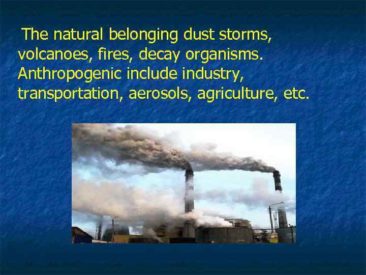 The natural belonging dust storms, volcanoes, fires, decay organisms. Аnthropogenic include industry, transportation, aerosols,