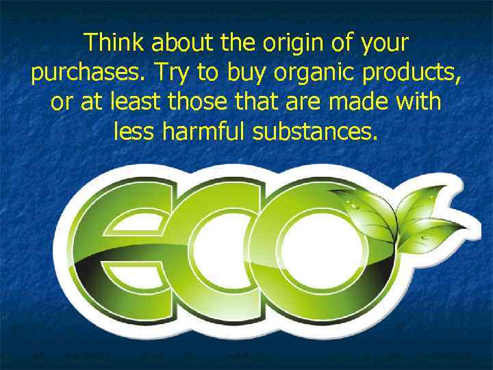 Think about the origin of your purchases. Try to buy organic products, or at