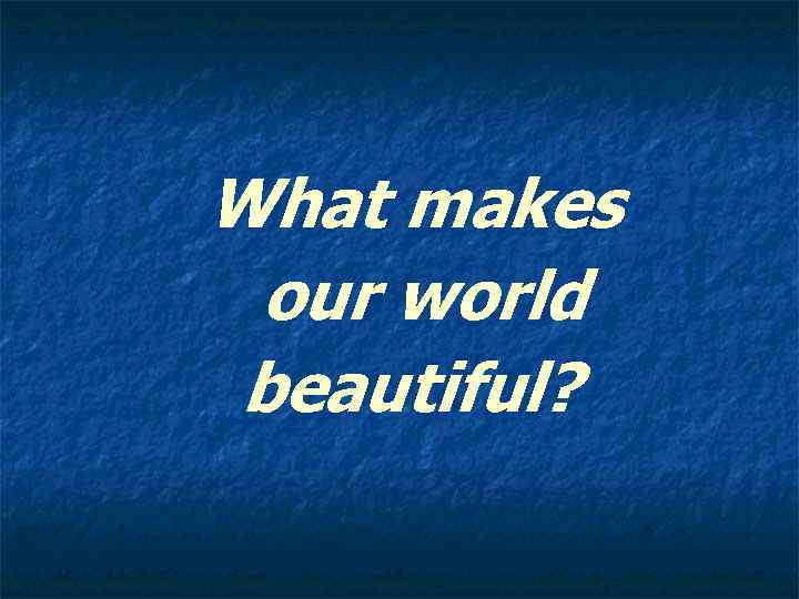 What makes our world beautiful? 