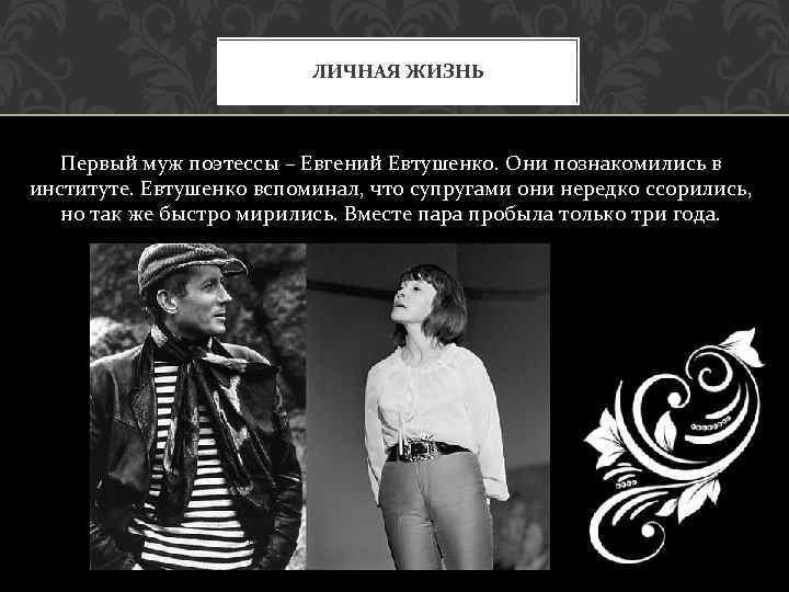 ЛИЧНАЯ ЖИЗНЬ Первый муж поэтессы – Евгений Евтушенко. Они познакомились в институте. Евтушенко вспоминал,