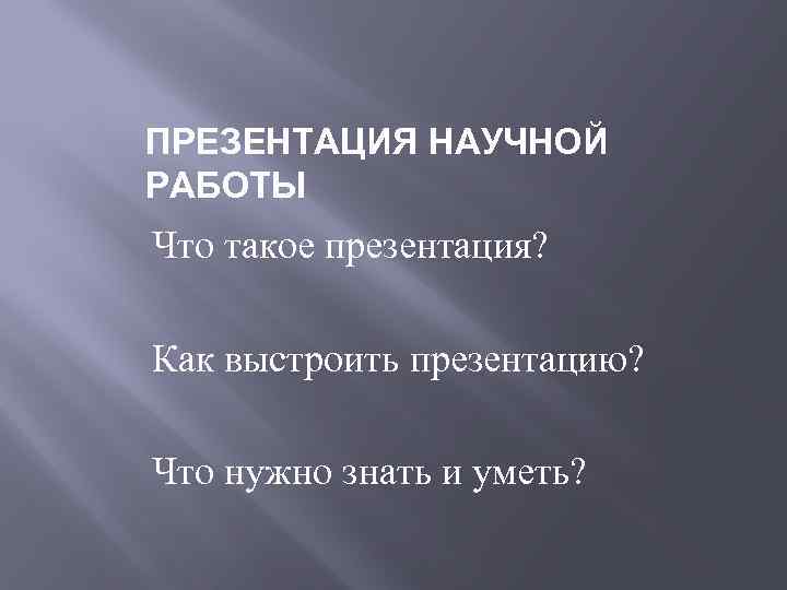 ПРЕЗЕНТАЦИЯ НАУЧНОЙ РАБОТЫ Что такое презентация? Как выстроить презентацию? Что нужно знать и уметь?