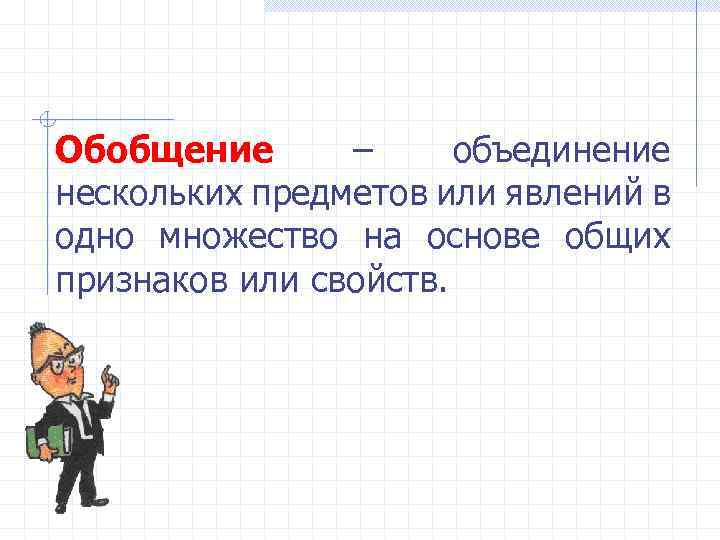 Обобщение – объединение нескольких предметов или явлений в одно множество на основе общих признаков