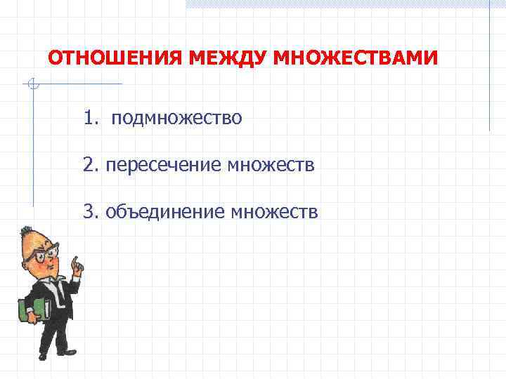 ОТНОШЕНИЯ МЕЖДУ МНОЖЕСТВАМИ 1. подмножество 2. пересечение множеств 3. объединение множеств 