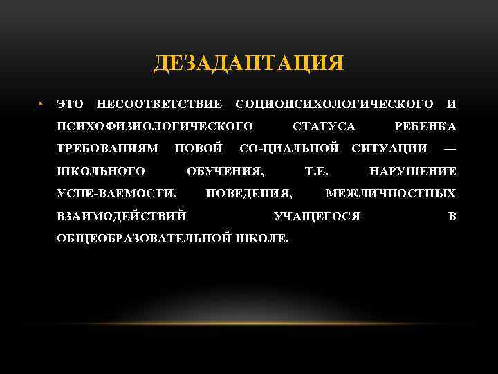 ДЕЗАДАПТАЦИЯ • ЭТО НЕСООТВЕТСТВИЕ СОЦИОПСИХОЛОГИЧЕСКОГО И ПСИХОФИЗИОЛОГИЧЕСКОГО ТРЕБОВАНИЯМ НОВОЙ ШКОЛЬНОГО СТАТУСА СО ЦИАЛЬНОЙ СИТУАЦИИ