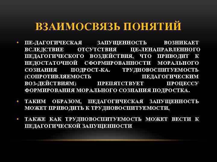 ВЗАИМОСВЯЗЬ ПОНЯТИЙ • ПЕ ДАГОГИЧЕСКАЯ ЗАПУЩЕННОСТЬ ВОЗНИКАЕТ ВСЛЕДСТВИЕ ОТСУТСТВИЯ ЦЕ ЛЕНАПРАВЛЕННОГО ПЕДАГОГИЧЕСКОГО ВОЗДЕЙСТВИЯ, ЧТО