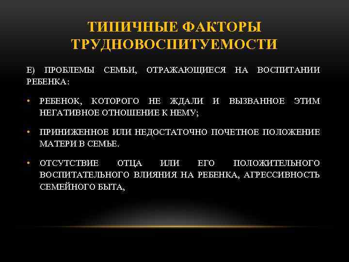 ТИПИЧНЫЕ ФАКТОРЫ ТРУДНОВОСПИТУЕМОСТИ Е) ПРОБЛЕМЫ СЕМЬИ, ОТРАЖАЮЩИЕСЯ НА ВОСПИТАНИИ РЕБЕНКА: • РЕБЕНОК, КОТОРОГО НЕ