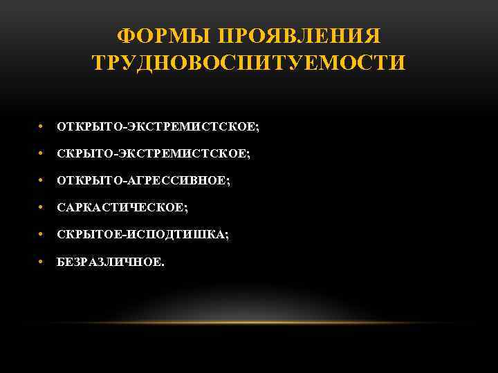 ФОРМЫ ПРОЯВЛЕНИЯ ТРУДНОВОСПИТУЕМОСТИ • ОТКРЫТО ЭКСТРЕМИСТСКОЕ; • СКРЫТО ЭКСТРЕМИСТСКОЕ; • ОТКРЫТО АГРЕССИВНОЕ; • САРКАСТИЧЕСКОЕ;