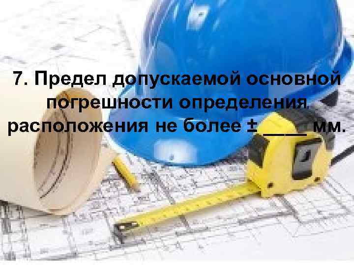 7. Предел допускаемой основной погрешности определения расположения не более ± ____ мм. 