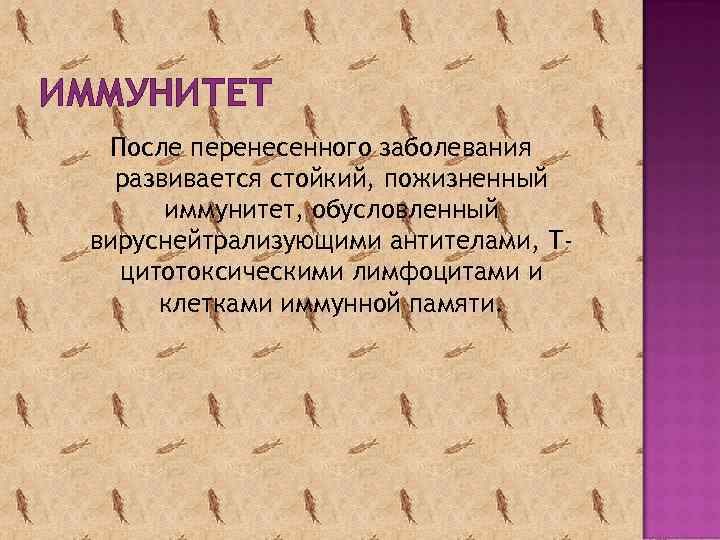 ИММУНИТЕТ После перенесенного заболевания развивается стойкий, пожизненный иммунитет, обусловленный вируснейтрализующими антителами, Тцитотоксическими лимфоцитами и