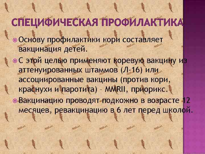 СПЕЦИФИЧЕСКАЯ ПРОФИЛАКТИКА Основу профилактики кори составляет вакцинация детей. С этой целью применяют коревую вакцину