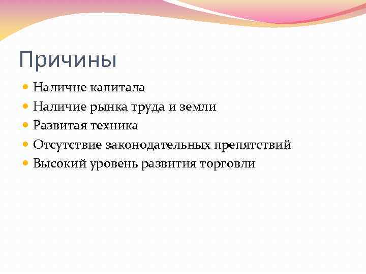 Причины Наличие капитала Наличие рынка труда и земли Развитая техника Отсутствие законодательных препятствий Высокий
