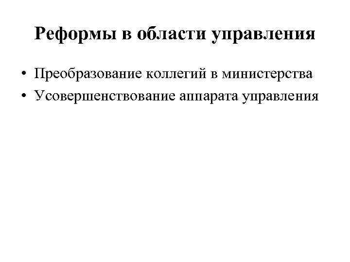 Реформы в области управления • Преобразование коллегий в министерства • Усовершенствование аппарата управления 