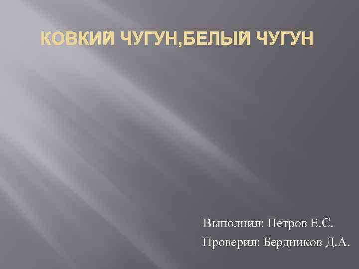 КОВКИЙ ЧУГУН, БЕЛЫЙ ЧУГУН Выполнил: Петров Е. С. Проверил: Бердников Д. А. 