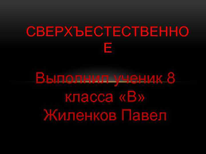 СВЕРХЪЕСТЕСТВЕННО Е Выполнил ученик 8 класса «В» Жиленков Павел 