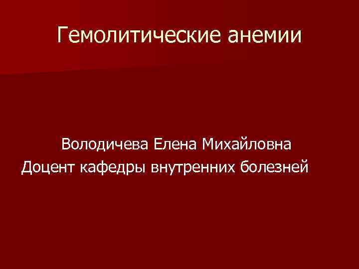 Гемолитические анемии Володичева Елена Михайловна Доцент кафедры внутренних болезней 