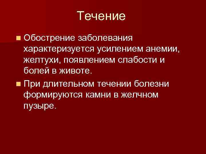 Течение n Обострение заболевания характеризуется усилением анемии, желтухи, появлением слабости и болей в животе.