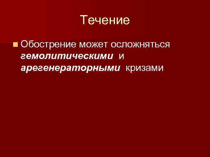 Течение n Обострение может осложняться гемолитическими и арегенераторными кризами 