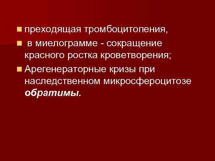 n преходящая тромбоцитопения, в миелограмме - сокращение красного ростка кроветворения; n Арегенераторные кризы при