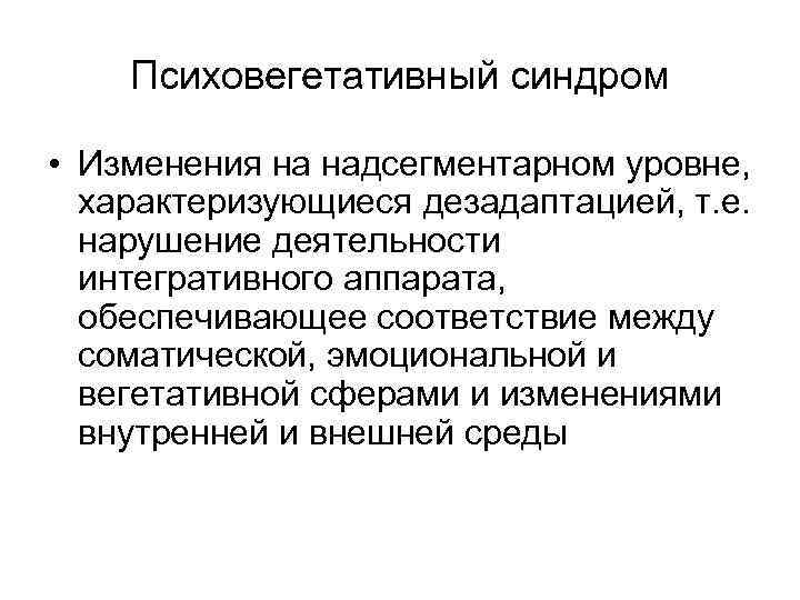 Психовегетативный синдром • Изменения на надсегментарном уровне, характеризующиеся дезадаптацией, т. е. нарушение деятельности интегративного