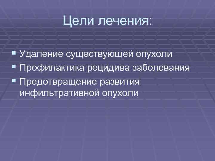 Цели лечения: § Удаление существующей опухоли § Профилактика рецидива заболевания § Предотвращение развития инфильтративной