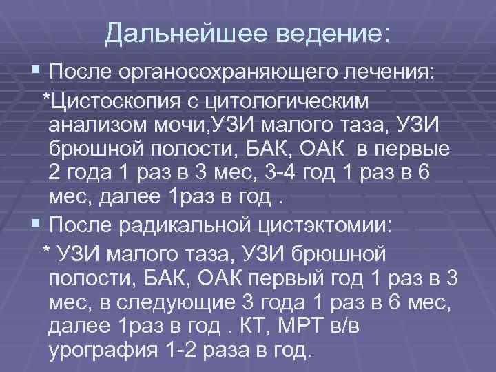 Дальнейшее ведение: § После органосохраняющего лечения: *Цистоскопия с цитологическим анализом мочи, УЗИ малого таза,