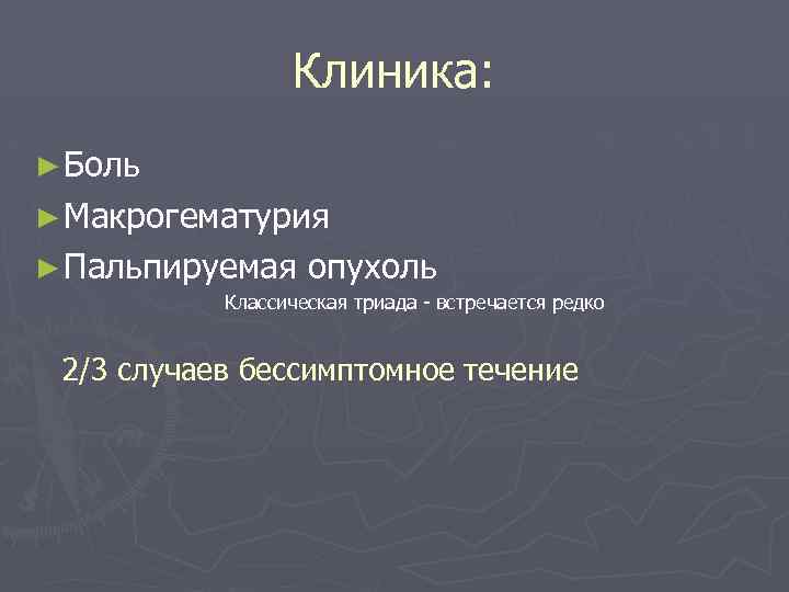 Клиника: ► Боль ► Макрогематурия ► Пальпируемая опухоль Классическая триада - встречается редко 2/3