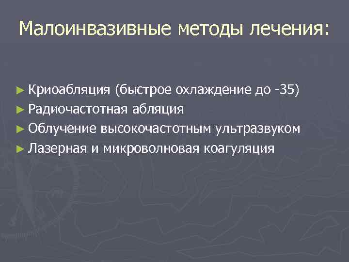 Малоинвазивные методы лечения: ► Криоабляция (быстрое охлаждение до -35) ► Радиочастотная абляция ► Облучение