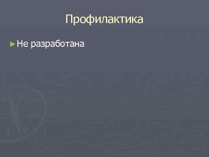 Профилактика ► Не разработана 