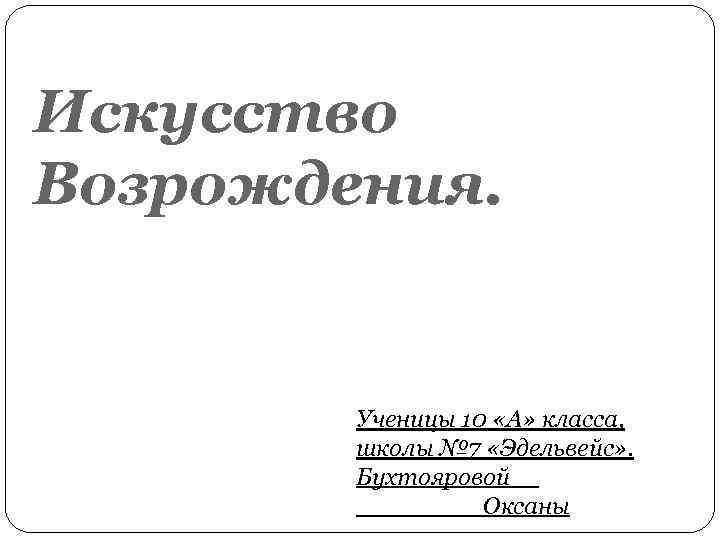 Искусство Возрождения. Ученицы 10 «А» класса, школы № 7 «Эдельвейс» . Бухтояровой Оксаны 