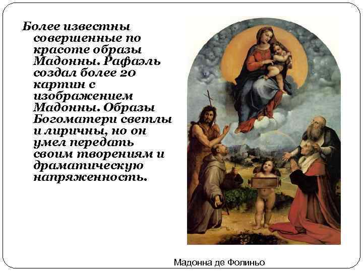 Более известны совершенные по красоте образы Мадонны. Рафаэль создал более 20 картин с изображением