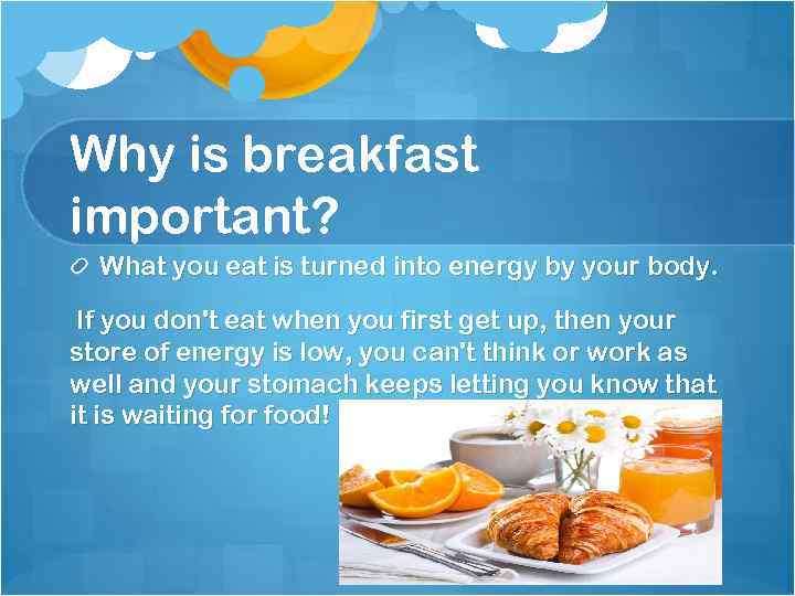Why is breakfast important? What you eat is turned into energy by your body.