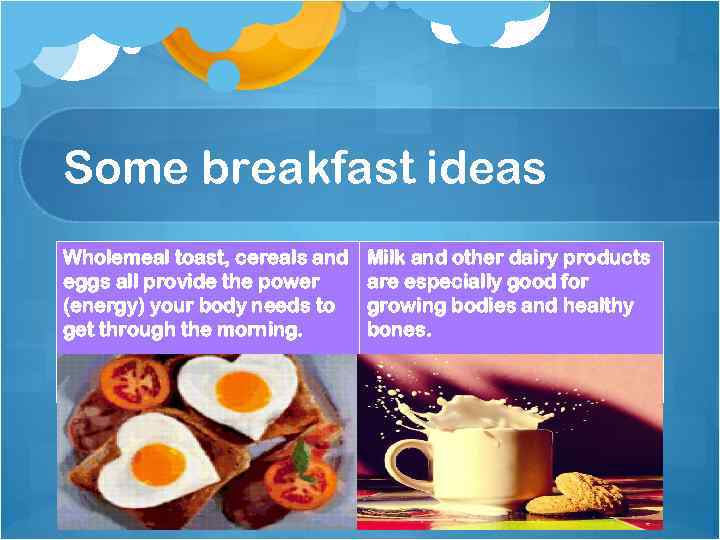 Some breakfast ideas Wholemeal toast, cereals and eggs all provide the power (energy) your