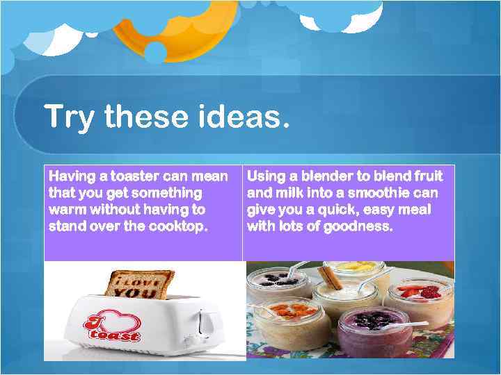 Try these ideas. Having a toaster can mean. that you get something warm without