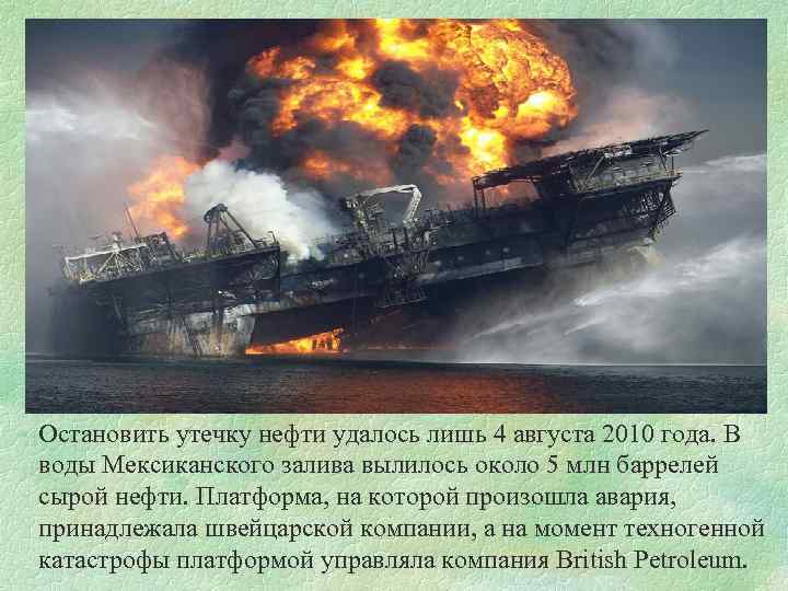 Остановить утечку нефти удалось лишь 4 августа 2010 года. В воды Мексиканского залива вылилось