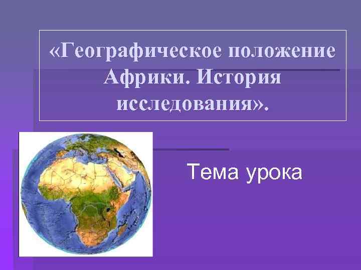  «Географическое положение Африки. История исследования» . Тема урока 