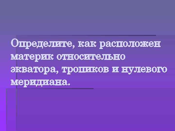 Определите, как расположен материк относительно экватора, тропиков и нулевого меридиана. 