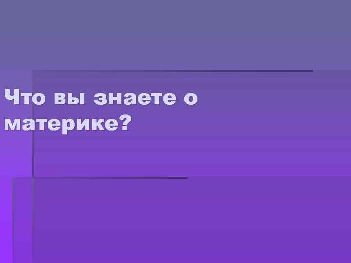 Что вы знаете о материке? 