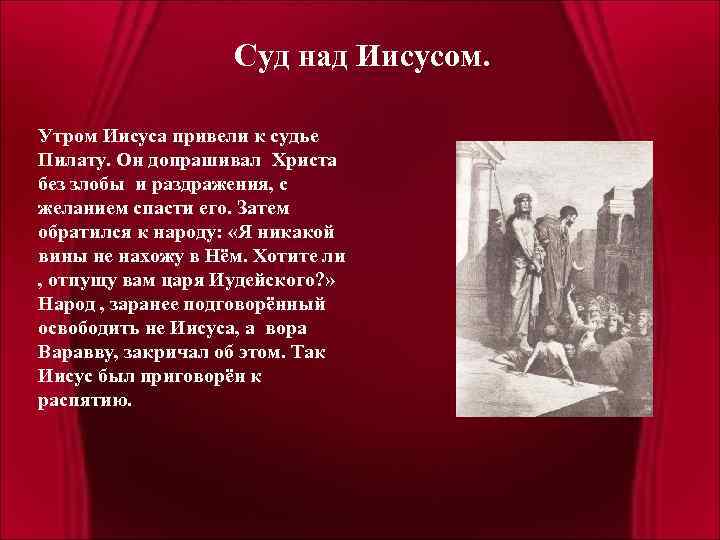 Суд над Иисусом. Утром Иисуса привели к судье Пилату. Он допрашивал Христа без злобы