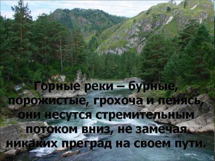 Горные реки – бурные, порожистые, грохоча и пенясь, они несутся стремительным потоком вниз, не