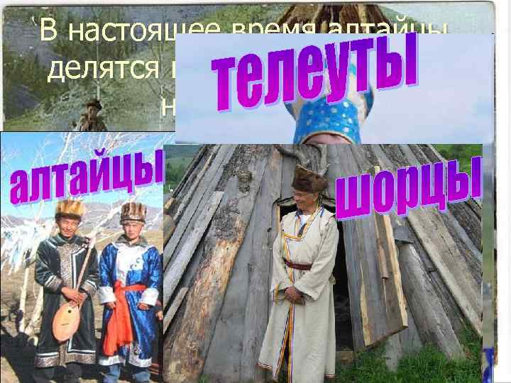 В настоящее время алтайцы делятся на малочисленные народности 
